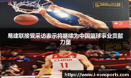 易建联接受采访表示将继续为中国篮球事业贡献力量
