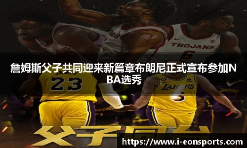 詹姆斯父子共同迎来新篇章布朗尼正式宣布参加NBA选秀